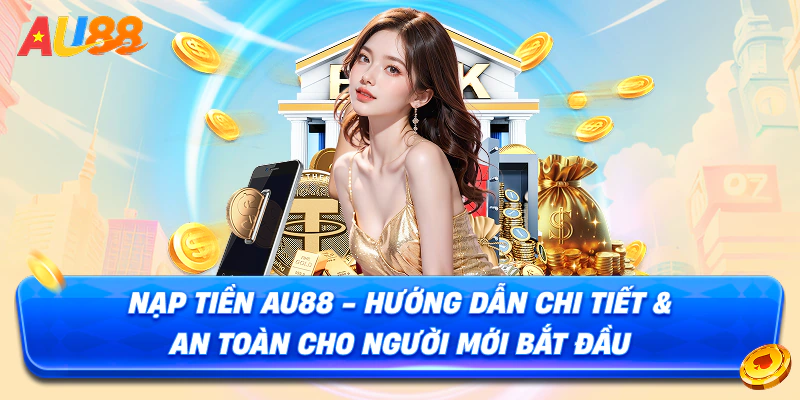 Nạp Tiền AU88 - Hướng Dẫn Chi Tiết & An Toàn Cho Newbie