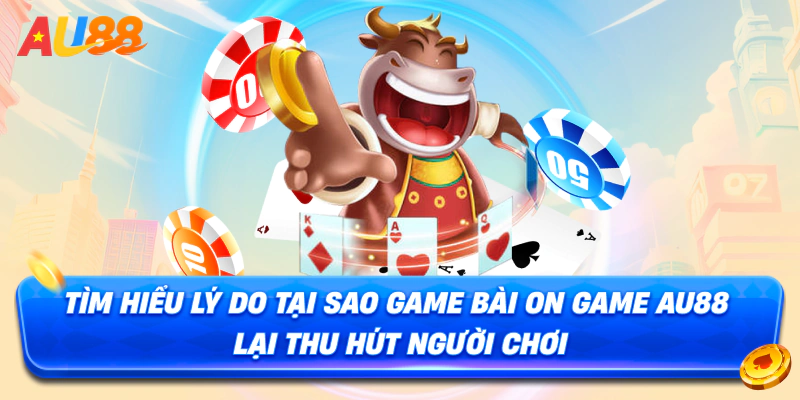Tìm hiểu lý do tại sao Game Bài On AU88 lại thu hút người chơi
